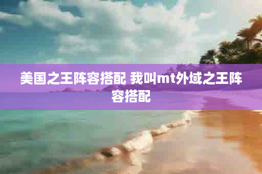 美国之王阵容搭配 我叫mt外域之王阵容搭配