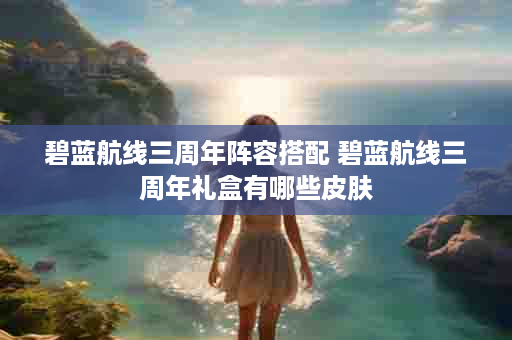 碧蓝航线三周年阵容搭配 碧蓝航线三周年礼盒有哪些皮肤