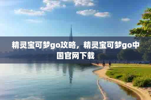 精灵宝可梦go攻略，精灵宝可梦go中国官网下载