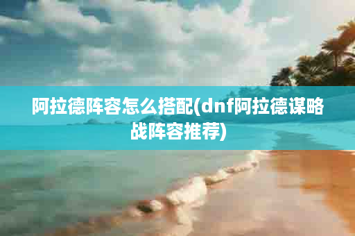 阿拉德阵容怎么搭配(dnf阿拉德谋略战阵容推荐)