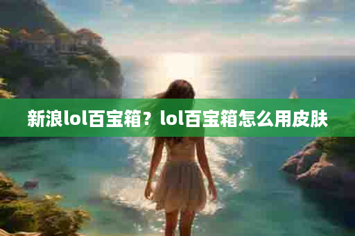 新浪lol百宝箱？lol百宝箱怎么用皮肤