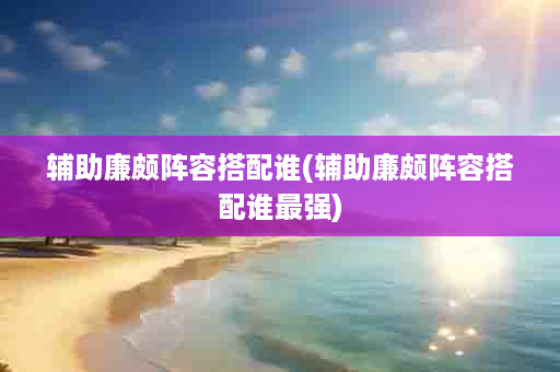 辅助廉颇阵容搭配谁(辅助廉颇阵容搭配谁最强)