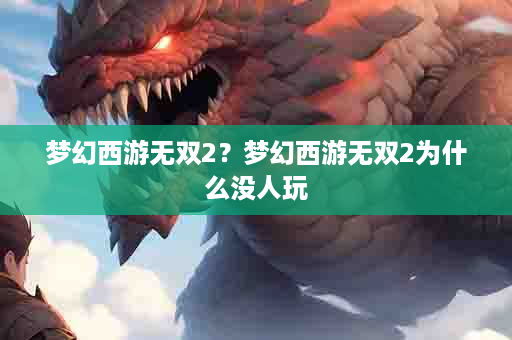 梦幻西游无双2？梦幻西游无双2为什么没人玩