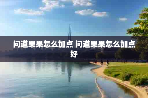 问道果果怎么加点 问道果果怎么加点好