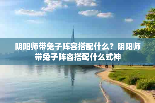 阴阳师带兔子阵容搭配什么？阴阳师带兔子阵容搭配什么式神