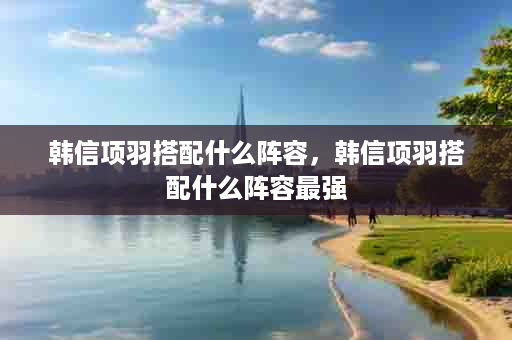 韩信项羽搭配什么阵容，韩信项羽搭配什么阵容最强