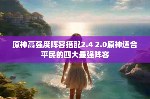 原神高强度阵容搭配2.4 2.0原神适合平民的四大最强阵容
