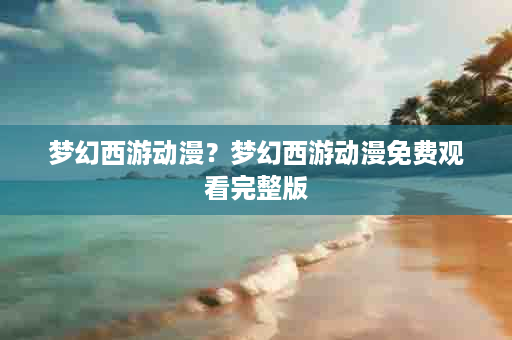 梦幻西游动漫？梦幻西游动漫免费观看完整版