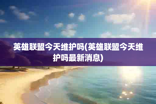英雄联盟今天维护吗(英雄联盟今天维护吗最新消息)