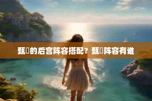 甄嬛的后宫阵容搭配？甄嬛阵容有谁