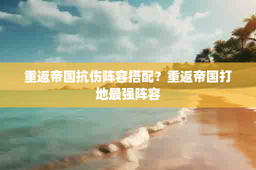 重返帝国抗伤阵容搭配？重返帝国打地最强阵容