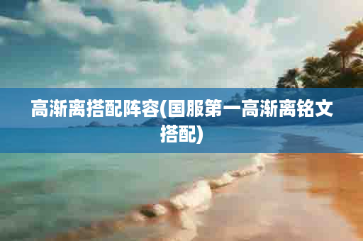 高渐离搭配阵容(国服第一高渐离铭文搭配)