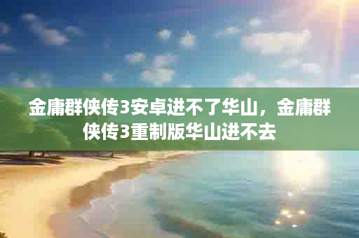 金庸群侠传3安卓进不了华山，金庸群侠传3重制版华山进不去