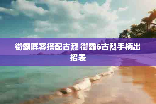 街霸阵容搭配古烈 街霸6古烈手柄出招表