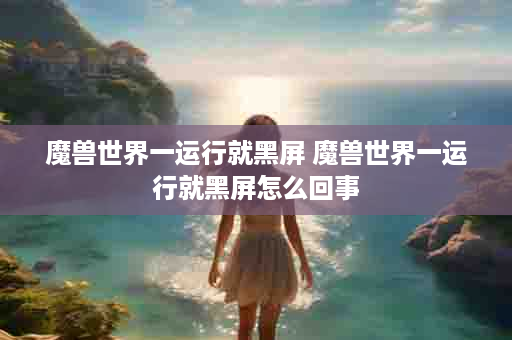 魔兽世界一运行就黑屏 魔兽世界一运行就黑屏怎么回事
