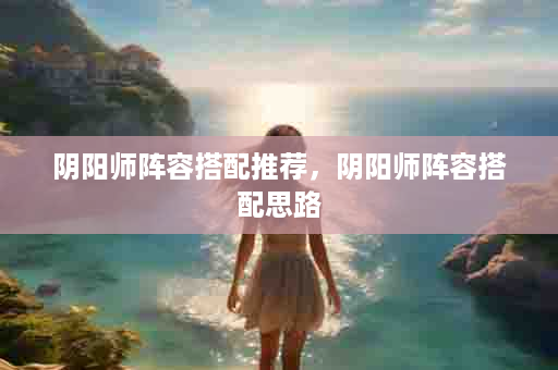 阴阳师阵容搭配推荐，阴阳师阵容搭配思路