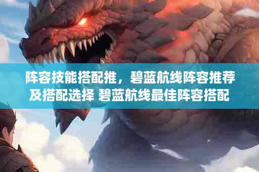 阵容技能搭配推，碧蓝航线阵容推荐及搭配选择 碧蓝航线最佳阵容搭配