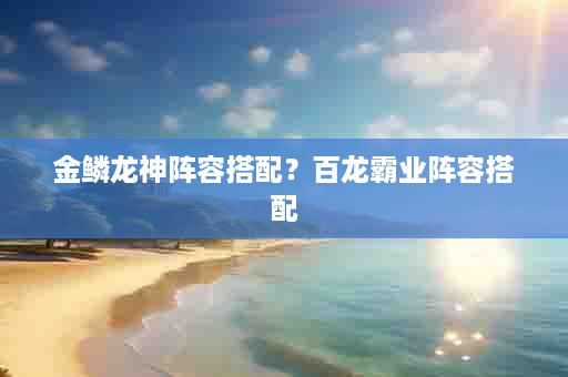 金鳞龙神阵容搭配？百龙霸业阵容搭配