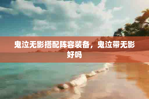 鬼泣无影搭配阵容装备，鬼泣带无影好吗