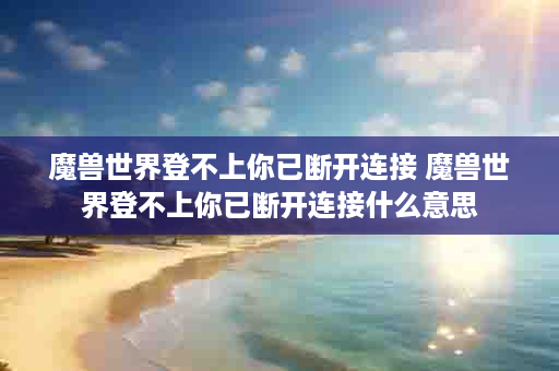魔兽世界登不上你已断开连接 魔兽世界登不上你已断开连接什么意思