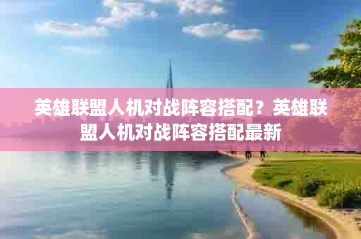 英雄联盟人机对战阵容搭配？英雄联盟人机对战阵容搭配最新