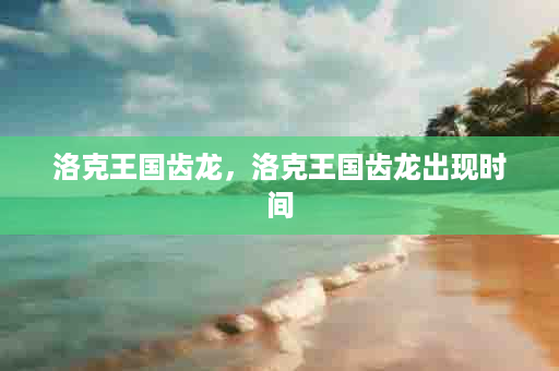 洛克王国齿龙，洛克王国齿龙出现时间