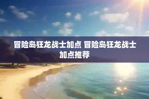 冒险岛狂龙战士加点 冒险岛狂龙战士加点推荐
