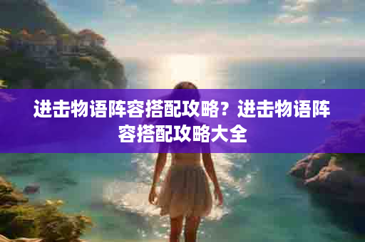 进击物语阵容搭配攻略？进击物语阵容搭配攻略大全