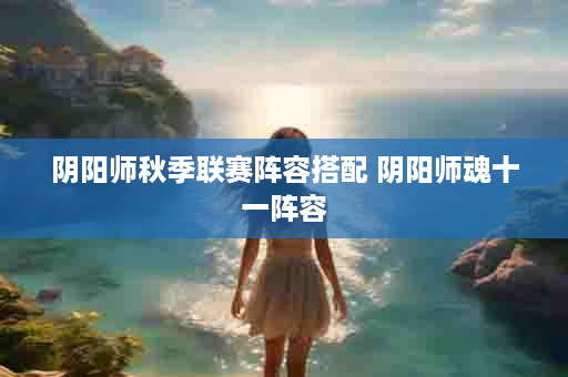 阴阳师秋季联赛阵容搭配 阴阳师魂十一阵容