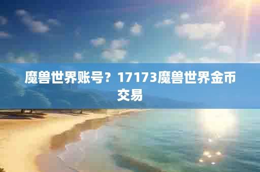 魔兽世界账号？17173魔兽世界金币交易