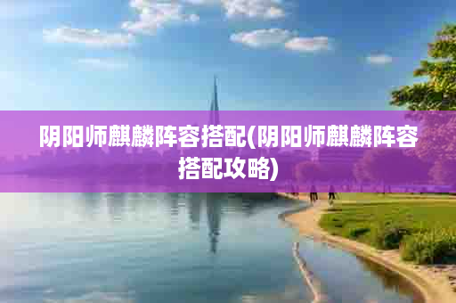 阴阳师麒麟阵容搭配(阴阳师麒麟阵容搭配攻略)