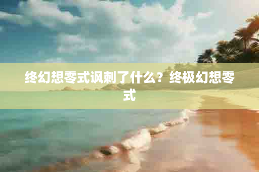 终幻想零式讽刺了什么？终极幻想零式