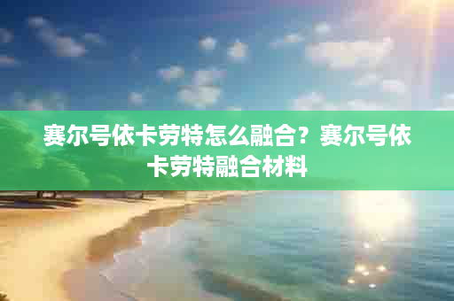 赛尔号依卡劳特怎么融合？赛尔号依卡劳特融合材料