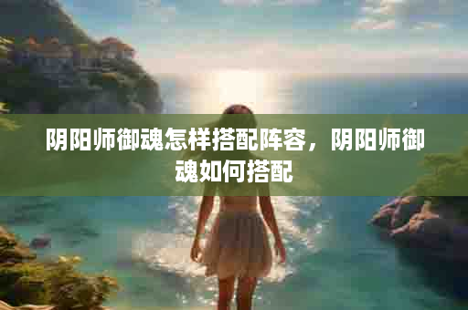 阴阳师御魂怎样搭配阵容，阴阳师御魂如何搭配