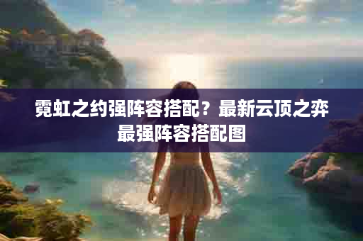 霓虹之约强阵容搭配？最新云顶之弈最强阵容搭配图
