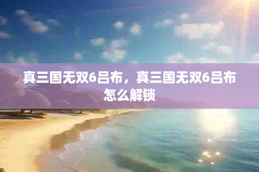 真三国无双6吕布，真三国无双6吕布怎么解锁