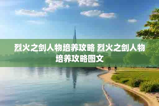烈火之剑人物培养攻略 烈火之剑人物培养攻略图文