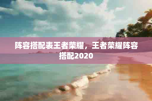 阵容搭配表王者荣耀，王者荣耀阵容搭配2020