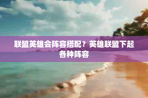 联盟英雄会阵容搭配？英雄联盟下起各种阵容
