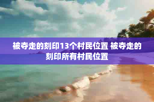 被夺走的刻印13个村民位置 被夺走的刻印所有村民位置