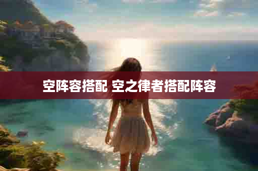 空阵容搭配 空之律者搭配阵容