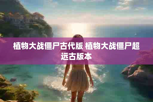 植物大战僵尸古代版 植物大战僵尸超远古版本