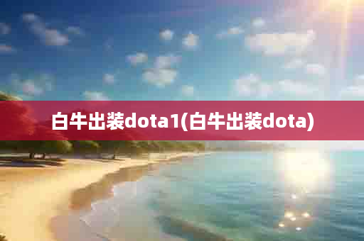白牛出装dota1(白牛出装dota)
