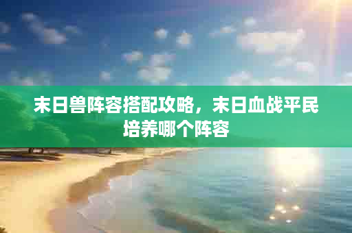 末日兽阵容搭配攻略，末日血战平民培养哪个阵容