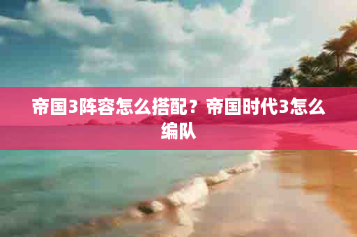 帝国3阵容怎么搭配？帝国时代3怎么编队