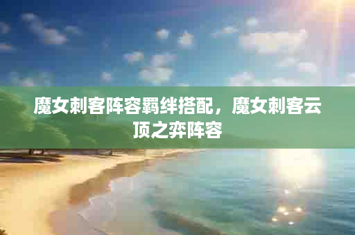 魔女刺客阵容羁绊搭配，魔女刺客云顶之弈阵容