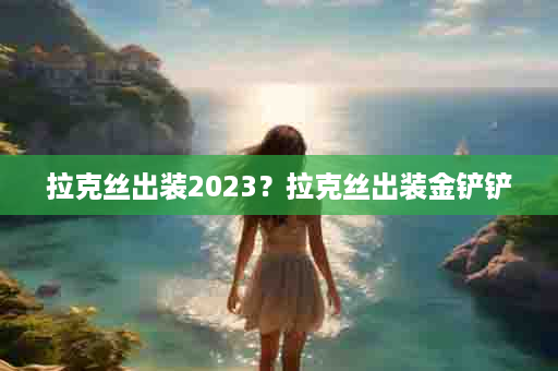 拉克丝出装2023？拉克丝出装金铲铲