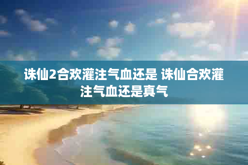 诛仙2合欢灌注气血还是 诛仙合欢灌注气血还是真气