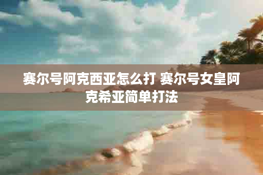 赛尔号阿克西亚怎么打 赛尔号女皇阿克希亚简单打法
