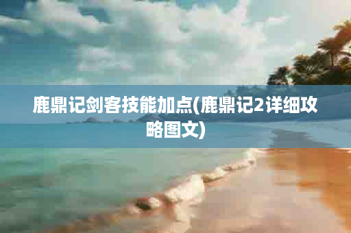 鹿鼎记剑客技能加点(鹿鼎记2详细攻略图文)
